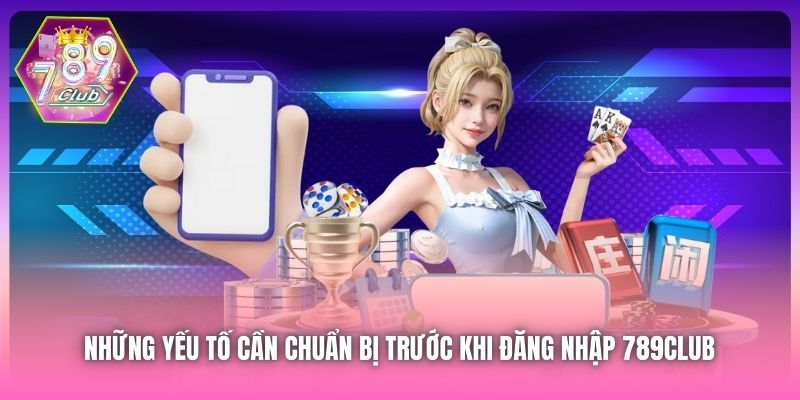 Những yếu tố cần chuẩn bị trước khi đăng nhập 789Club