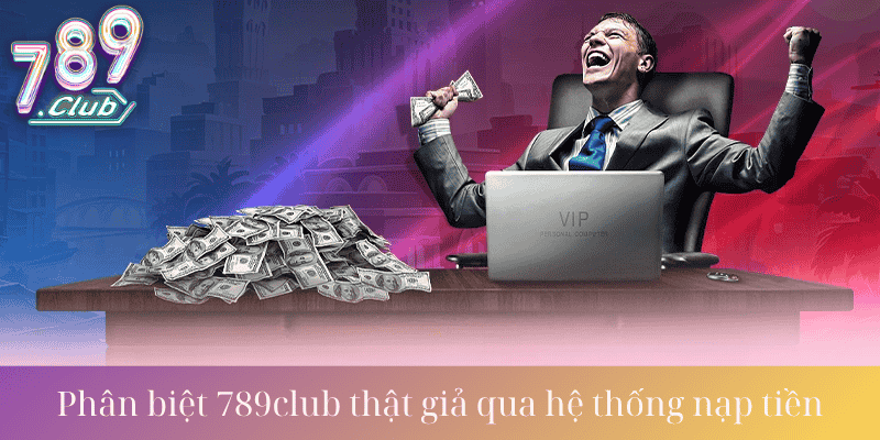 Phân biệt 789Club thật giả qua hệ thống nạp tiền